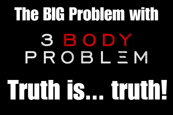The BIG Problem with “3 Body Problem” Truth is... truth!